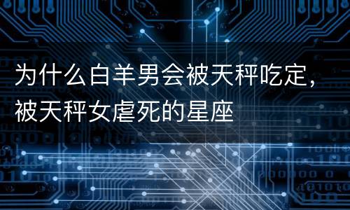 为什么白羊男会被天秤吃定，被天秤女虐死的星座