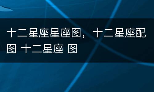 十二星座星座图，十二星座配图 十二星座 图