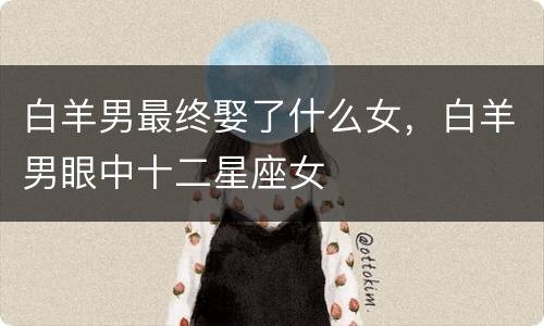 白羊男最终娶了什么女，白羊男眼中十二星座女