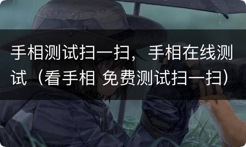 手相测试扫一扫，手相在线测试（看手相 免费测试扫一扫）