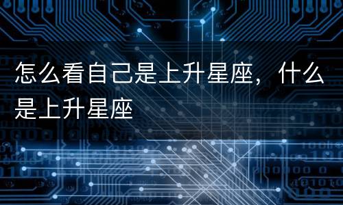怎么看自己是上升星座，什么是上升星座