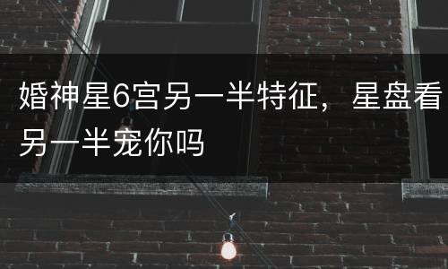 婚神星6宫另一半特征，星盘看另一半宠你吗