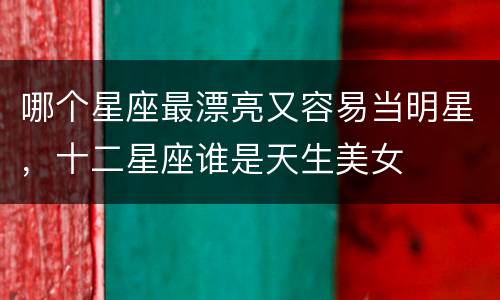 哪个星座最漂亮又容易当明星，十二星座谁是天生美女
