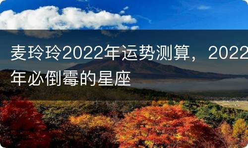 麦玲玲2022年运势测算，2022年必倒霉的星座