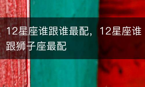 12星座谁跟谁最配，12星座谁跟狮子座最配