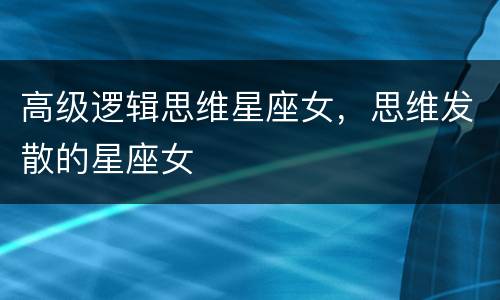 高级逻辑思维星座女，思维发散的星座女