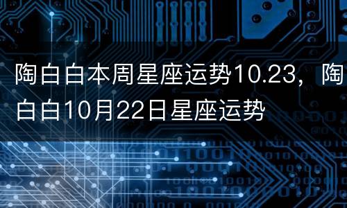 陶白白本周星座运势10.23，陶白白10月22日星座运势