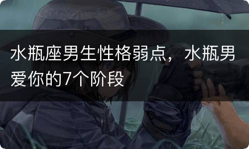 水瓶座男生性格弱点，水瓶男爱你的7个阶段