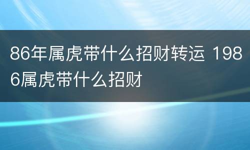 86年属虎带什么招财转运 1986属虎带什么招财
