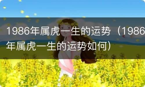 1986年属虎一生的运势（1986年属虎一生的运势如何）