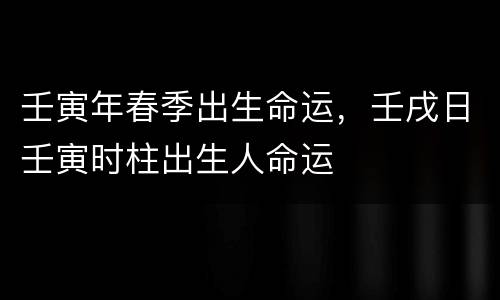 壬寅年春季出生命运，壬戌日壬寅时柱出生人命运