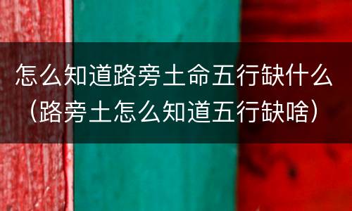 怎么知道路旁土命五行缺什么（路旁土怎么知道五行缺啥）