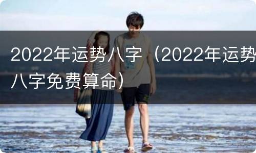 2022年运势八字（2022年运势八字免费算命）