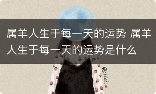 属羊人生于每一天的运势 属羊人生于每一天的运势是什么