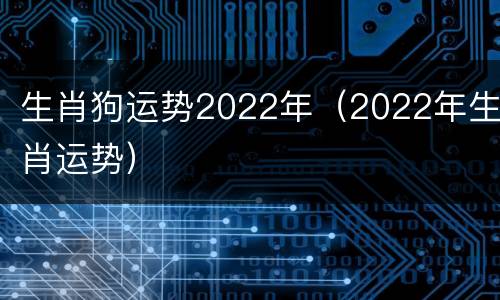 生肖狗运势2022年（2022年生肖运势）