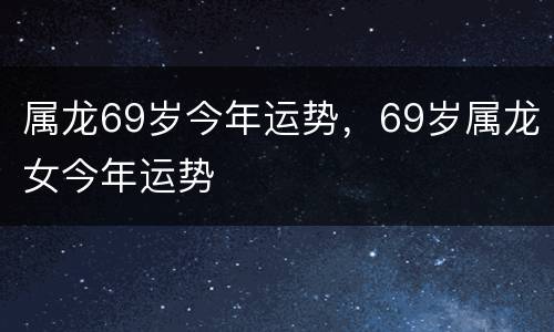 属龙69岁今年运势，69岁属龙女今年运势