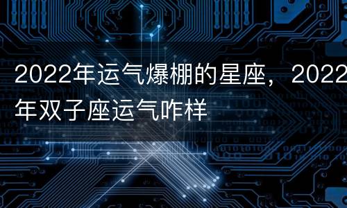 2022年运气爆棚的星座，2022年双子座运气咋样