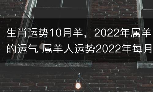 生肖运势10月羊，2022年属羊的运气 属羊人运势2022年每月运势