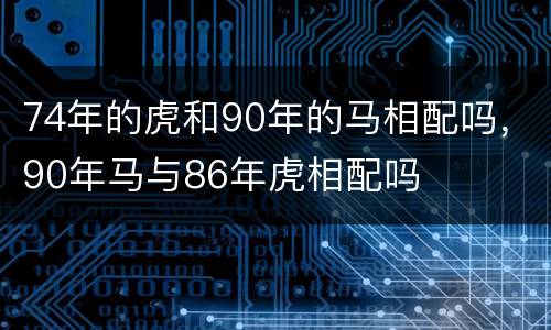 74年的虎和90年的马相配吗，90年马与86年虎相配吗