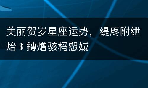 美丽贺岁星座运势，缇庝附绁炲﹩鏄熷骇杩愬娍