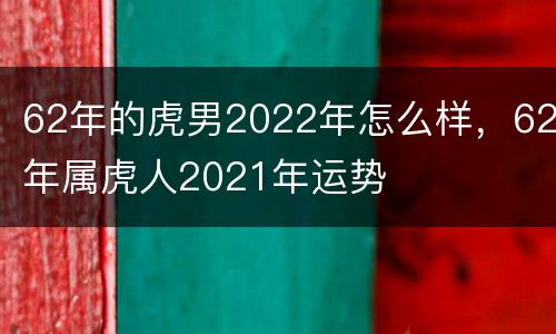 62年的虎男2022年怎么样，62年属虎人2021年运势