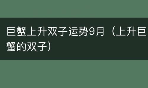 巨蟹上升双子运势9月（上升巨蟹的双子）