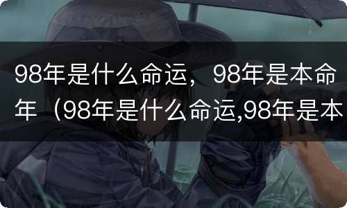 98年是什么命运，98年是本命年（98年是什么命运,98年是本命年怎么办）
