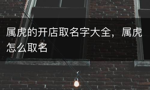 属虎的开店取名字大全，属虎怎么取名