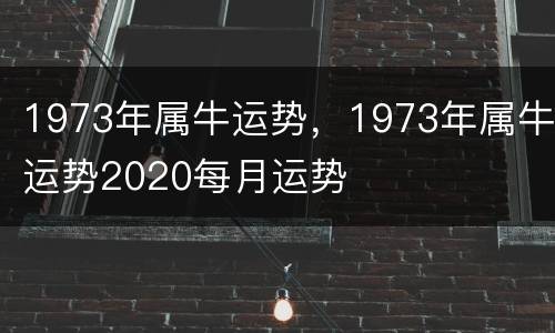 1973年属牛运势，1973年属牛运势2020每月运势