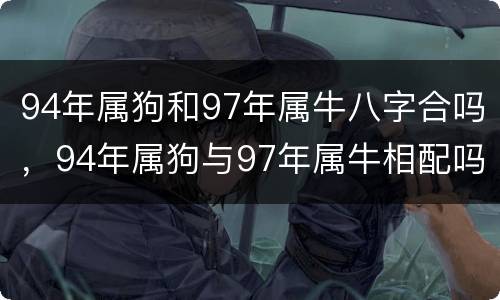 94年属狗和97年属牛八字合吗，94年属狗与97年属牛相配吗
