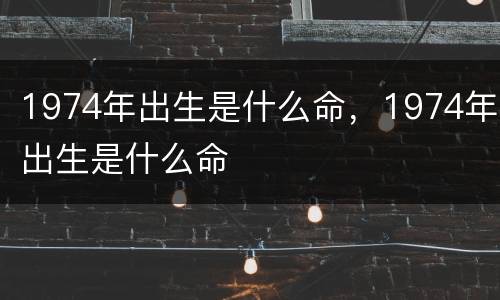 1974年出生是什么命，1974年出生是什么命