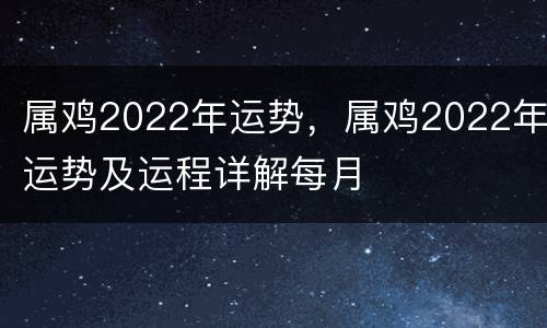 属鸡2022年运势，属鸡2022年运势及运程详解每月