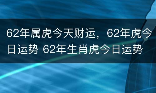 62年属虎今天财运，62年虎今日运势 62年生肖虎今日运势