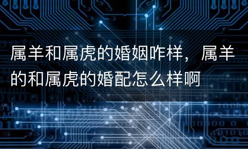 属羊和属虎的婚姻咋样，属羊的和属虎的婚配怎么样啊