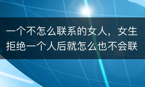 一个不怎么联系的女人，女生拒绝一个人后就怎么也不会联系的吗