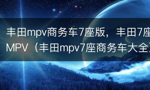 丰田mpv商务车7座版，丰田7座MPV（丰田mpv7座商务车大全）