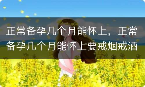 正常备孕几个月能怀上，正常备孕几个月能怀上要戒烟戒酒嘛
