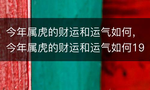 今年属虎的财运和运气如何，今年属虎的财运和运气如何1974年男