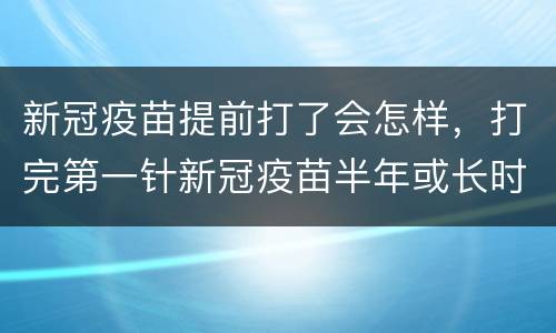 新冠疫苗提前打了会怎样，打完第一针新冠疫苗半年或长时间不打第二针会怎样