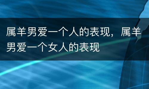 属羊男爱一个人的表现，属羊男爱一个女人的表现