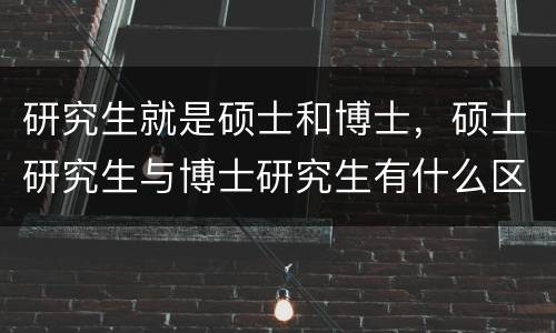 研究生就是硕士和博士，硕士研究生与博士研究生有什么区别？