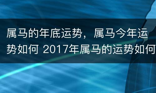 属马的年底运势，属马今年运势如何 2017年属马的运势如何