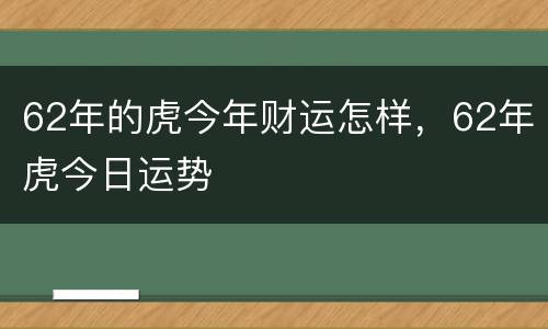 62年的虎今年财运怎样，62年虎今日运势