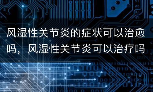 风湿性关节炎的症状可以治愈吗，风湿性关节炎可以治疗吗？