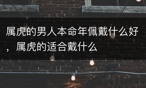 属虎的男人本命年佩戴什么好，属虎的适合戴什么