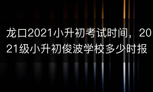 龙口2021小升初考试时间，2021级小升初俊波学校多少时报名