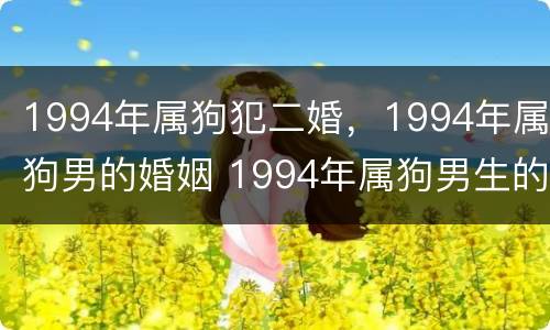 1994年属狗犯二婚，1994年属狗男的婚姻 1994年属狗男生的婚配