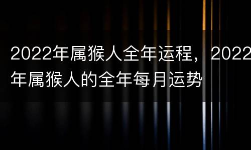 2022年属猴人全年运程，2022年属猴人的全年每月运势