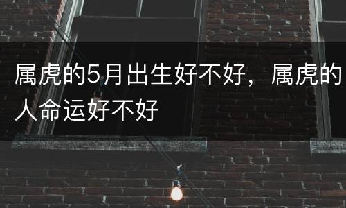 属虎的5月出生好不好，属虎的人命运好不好