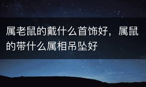 属老鼠的戴什么首饰好，属鼠的带什么属相吊坠好